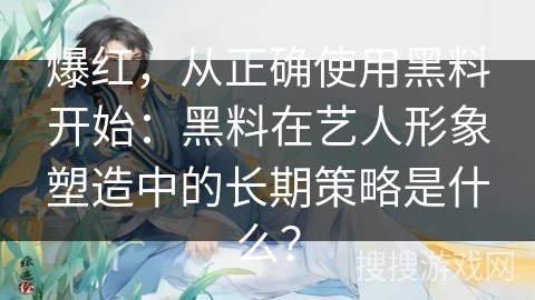 爆红，从正确使用黑料开始：黑料在艺人形象塑造中的长期策略是什么？