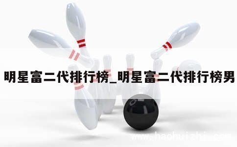 明星富二代排行榜_明星富二代排行榜男 第1张