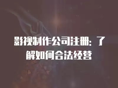 影视制作公司注册: 了解如何合法经营