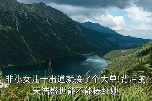 非小女儿一出道就接了个大单!背后的天浩盛世能不能捧红她