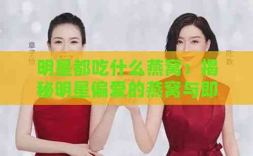 明星都吃什么燕窝：揭秘明星偏爱的燕窝与即食燕窝选择