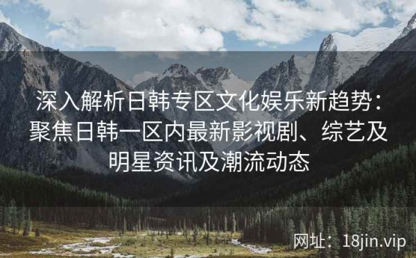 深入解析日韩专区文化娱乐新趋势：聚焦日韩一区内最新影视剧、综艺及明星<a target=