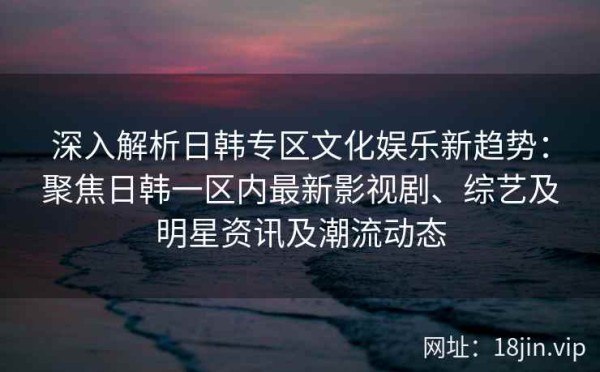 深入解析日韩专区文化娱乐新趋势：聚焦日韩一区内最新影视剧、综艺及明星<a target=