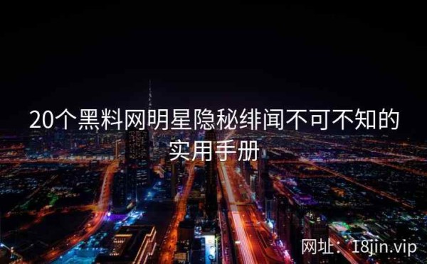 20个黑料网明星隐秘绯闻不可不知的实用手册 第1张