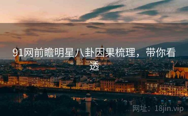 91网前瞻明星八卦因果梳理，带你看透