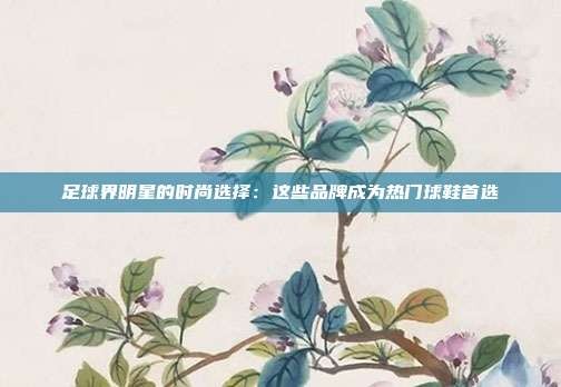 足球界明星的时尚选择：这些品牌成为热门球鞋首选