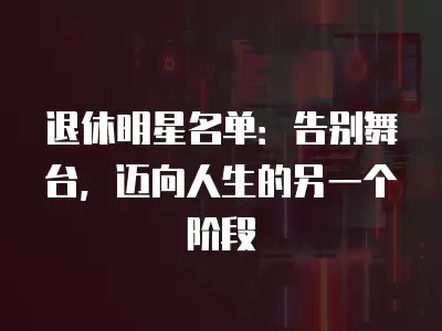 退休明星名单：告别舞台，迈向人生的另一个阶段