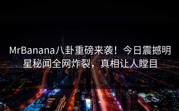 MrBanana八卦重磅来袭！今日震撼明星秘闻全网炸裂，真相让人瞠目 第1张