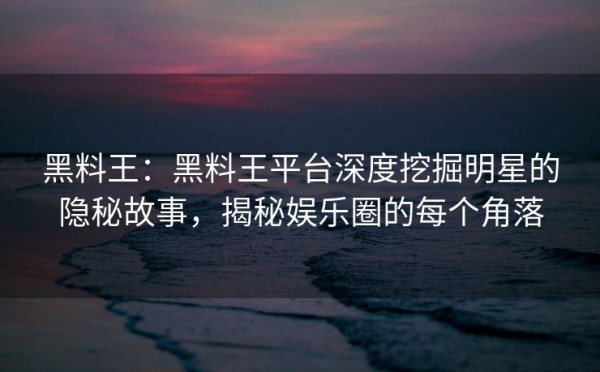 黑料王：黑料王平台深度挖掘明星的隐秘故事，揭秘娱乐圈的每个角落