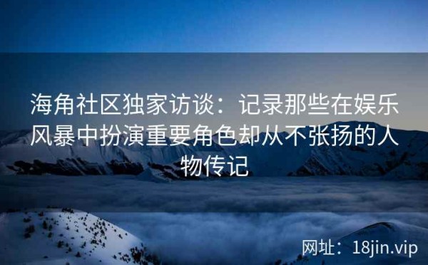 海角社区独家访谈：记录那些在娱乐风暴中扮演重要角色却从不张扬的人物传记