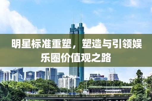 明星标准重塑，塑造与引领娱乐圈价值观之路