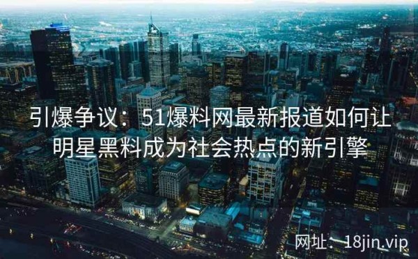 引爆争议：51爆料网最新报道如何让明星黑料成为社会热点的新引擎