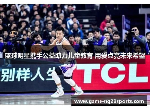 篮球明星携手公益助力儿童教育 用爱点亮未来希望