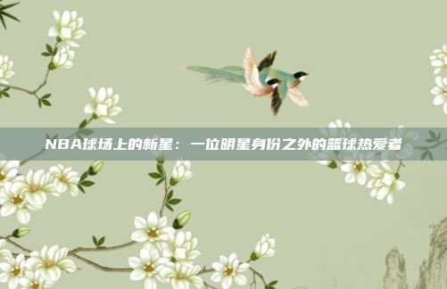 NBA球场上的新星：一位明星身份之外的篮球热爱者