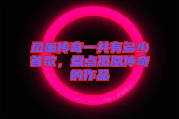 凤凰传奇一共有多少首歌，盘点凤凰传奇的作品