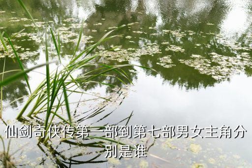仙剑奇侠传第一部到第七部男女主角分别是谁