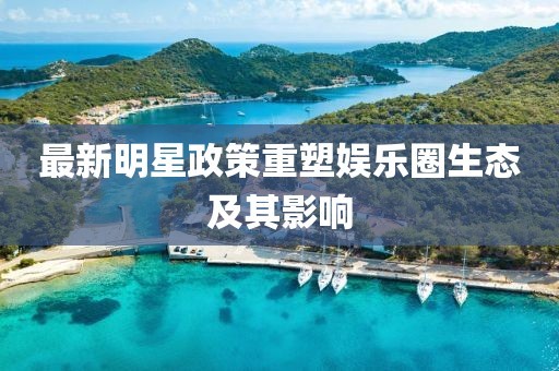 最新明星政策重塑娱乐圈生态及其影响