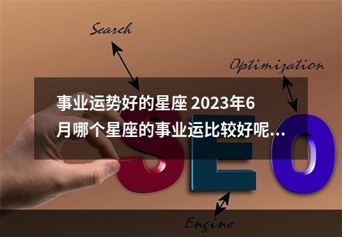 事业运势好的星座 2023年6月哪个星座的事业运比较好呢?