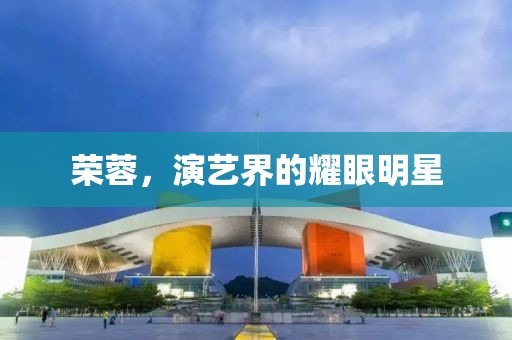 荣蓉，演艺界的耀眼明星
