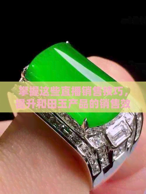 掌握这些直播销售技巧，提升和田玉产品的销售效果