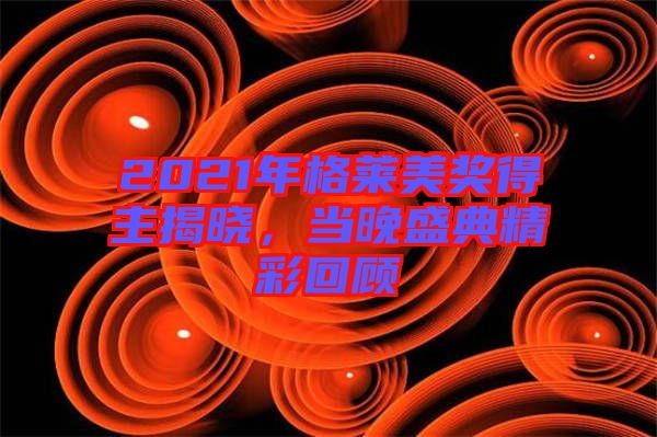2021年格莱美奖得主揭晓，当晚盛典精彩回顾