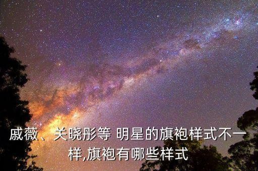 戚薇、关晓彤等 明星的旗袍样式不一样,旗袍有哪些样式