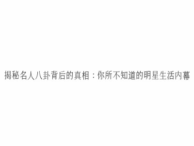 揭秘名人八卦背后的真相：你所不知道的<a target=