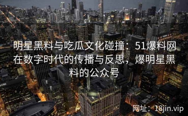 明星黑料与吃瓜文化碰撞：51爆料网在数字时代的传播与反思，爆明星黑料的公众号