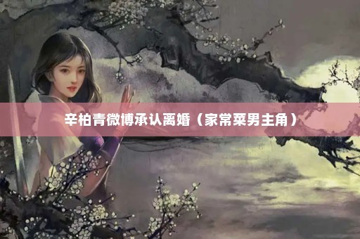辛柏青微博承认离婚（家常菜男主角）