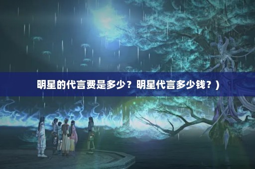 明星的代言费是多少？明星代言多少钱？)