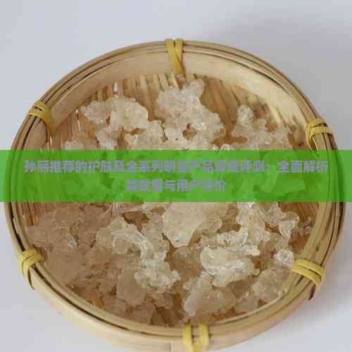 孙丽推荐的护肤及全系列明星产品深度评测：全面解析其效果与用户评价