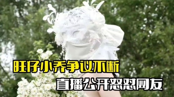 直播公开怒怼网友：旺仔小乔争议不断