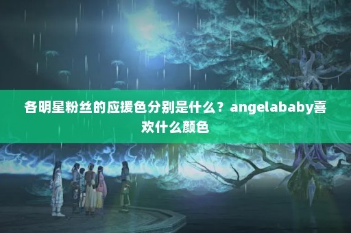 各明星粉丝的应援色分别是什么？angelababy喜欢什么颜色