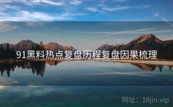 91黑料热点复盘历程复盘因果梳理