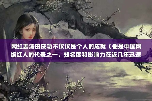 网红姜涛的成功不仅仅是个人的成就（他是中国网络红人的代表之一，知名度和影响力在近几年迅速增长）