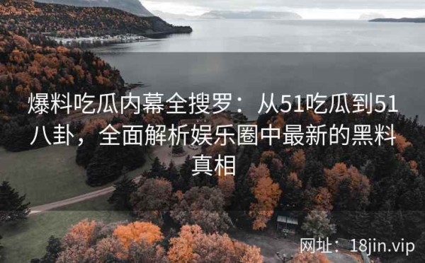 爆料吃瓜内幕全搜罗：从51吃瓜到51八卦，全面解析娱乐圈中最新的黑料真相 第1张