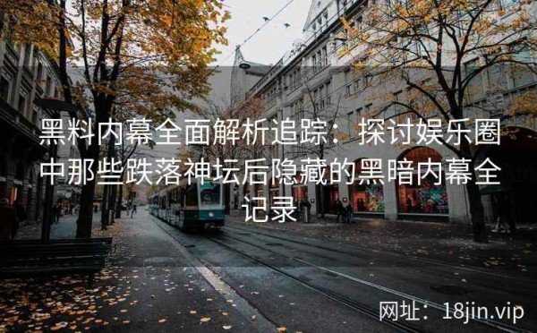 黑料内幕全面解析追踪：探讨娱乐圈中那些跌落神坛后隐藏的黑暗内幕全记录