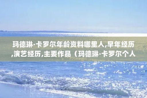 玛德琳·卡罗尔年龄资料哪里人,早年经历,演艺经历,主要作品（玛德琳·卡罗尔个人资料）