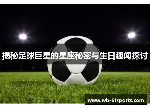 揭秘足球巨星的星座秘密与生日趣闻探讨