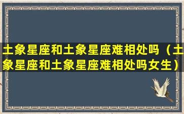 土象星座和土象星座难相处吗（土象星座和土象星座难相处吗女生）