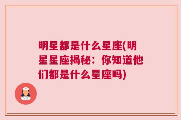 明星都是什么星座(明星星座揭秘：你知道他们都是什么星座吗)