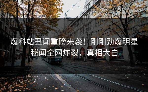 爆料站丑闻重磅来袭！刚刚劲爆明星秘闻全网炸裂，真相大白 第1张