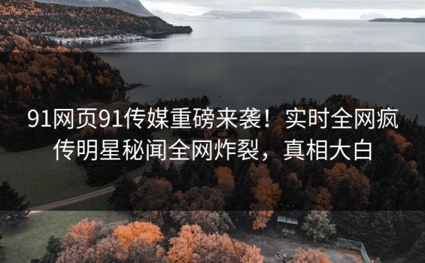 91网页91传媒重磅来袭！实时全网疯传明星秘闻全网炸裂，真相大白