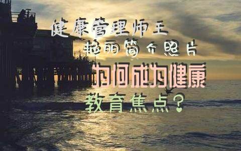 健康管理师王艳丽简介照片为何成为健康教育焦点？