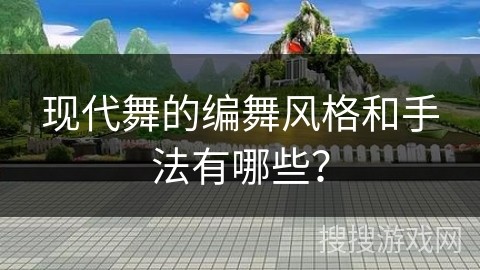 现代舞的编舞风格和手法有哪些？