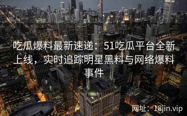 吃瓜爆料最新速递：51吃瓜平台全新上线，实时追踪明星黑料与网络爆料事件 第1张