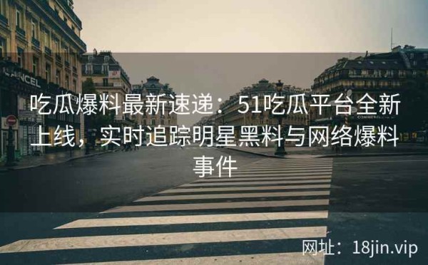 吃瓜爆料最新速递：51吃瓜平台全新上线，实时追踪明星黑料与网络爆料事件 第2张