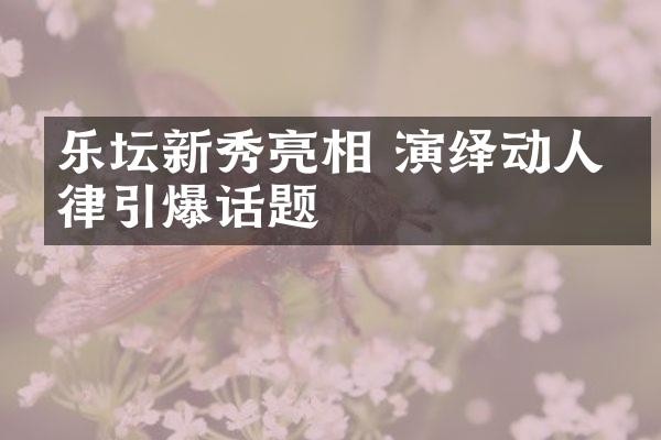 乐坛新秀亮相 演绎动人旋律话题