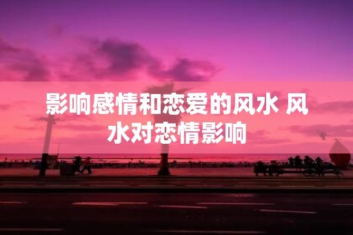 影响感情和恋爱的风水 风水对恋情影响
