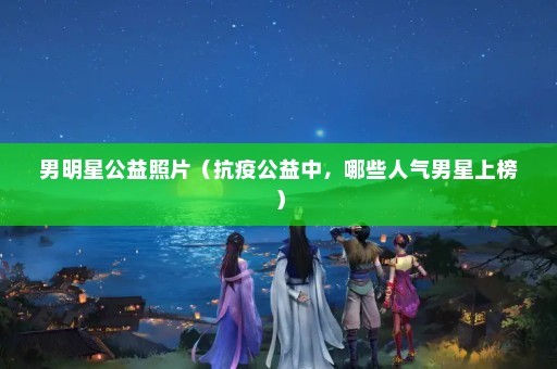男明星公益照片（抗疫公益中，哪些人气男星上榜）